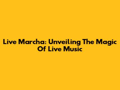 Live Marcha: Unveiling The Magic Of Live Music