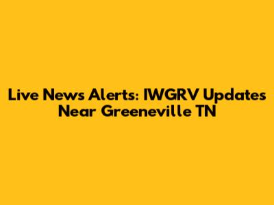 Live News Alerts: IWGRV Updates Near Greeneville TN
