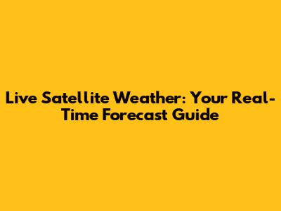 Live Satellite Weather: Your Real-Time Forecast Guide