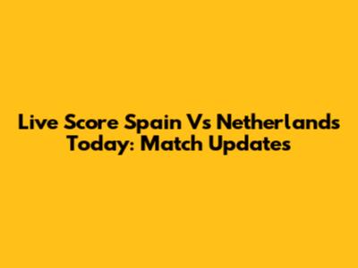 Live Score Spain Vs Netherlands Today: Match Updates