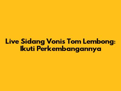 Live Sidang Vonis Tom Lembong: Ikuti Perkembangannya