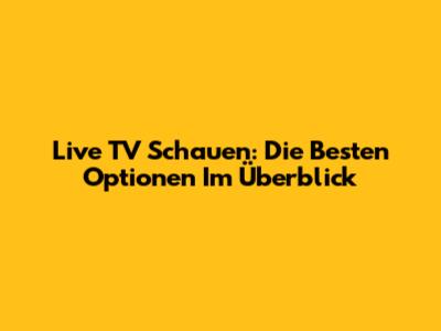 Live TV Schauen: Die Besten Optionen Im Überblick