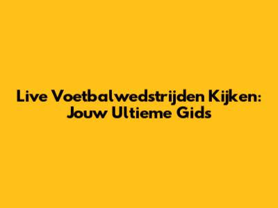 Live Voetbalwedstrijden Kijken: Jouw Ultieme Gids
