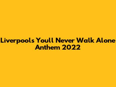 Liverpool's 'You'll Never Walk Alone' Anthem 2022