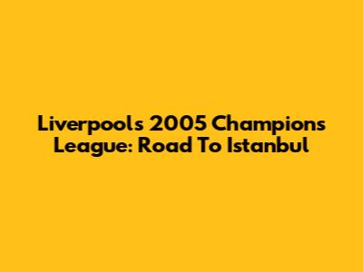 Liverpool's 2005 Champions League: Road To Istanbul