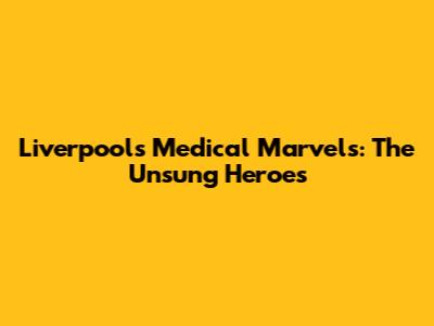 Liverpool's Medical Marvels: The Unsung Heroes