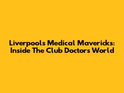 Liverpool's Medical Mavericks: Inside The Club Doctor's World