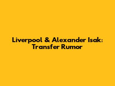 Liverpool & Alexander Isak: Transfer Rumor