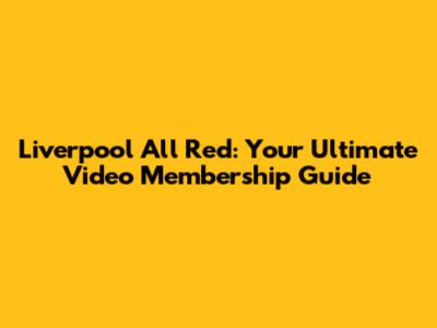 Liverpool All Red: Your Ultimate Video Membership Guide