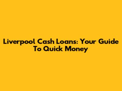 Liverpool Cash Loans: Your Guide To Quick Money