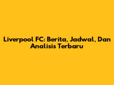 Liverpool FC: Berita, Jadwal, Dan Analisis Terbaru