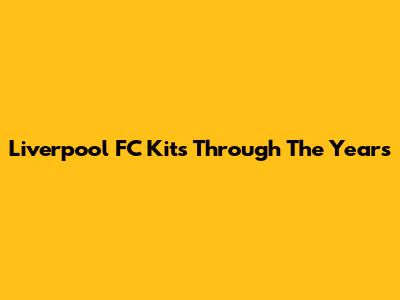 Liverpool FC Kits Through The Years