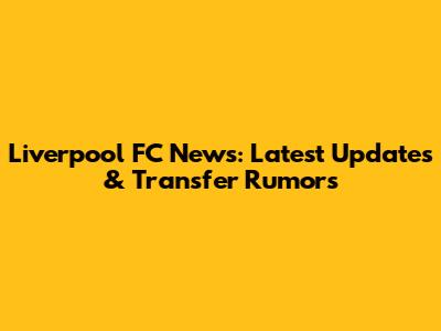 Liverpool FC News: Latest Updates & Transfer Rumors