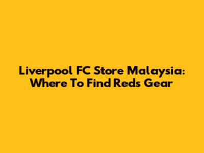 Liverpool FC Store Malaysia: Where To Find Reds Gear