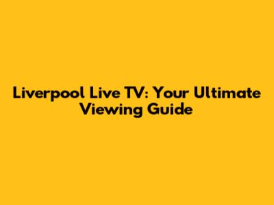 Liverpool Live TV: Your Ultimate Viewing Guide