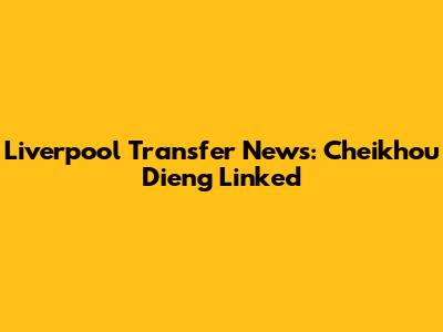Liverpool Transfer News: Cheikhou Dieng Linked