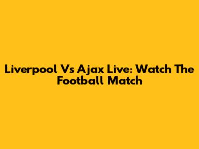 Liverpool Vs Ajax Live: Watch The Football Match