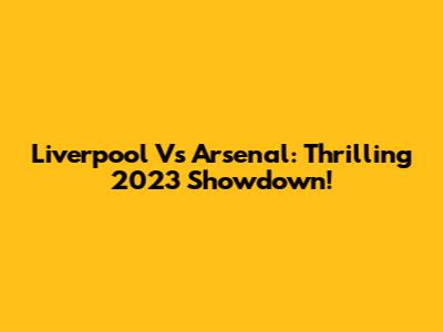 Liverpool Vs Arsenal: Thrilling 2023 Showdown!