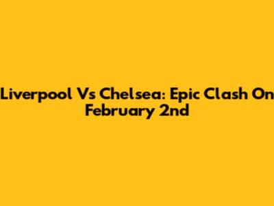 Liverpool Vs Chelsea: Epic Clash On February 2nd
