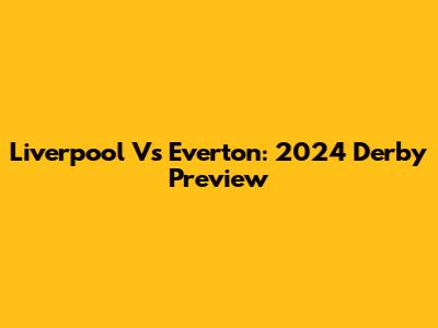 Liverpool Vs Everton: 2024 Derby Preview