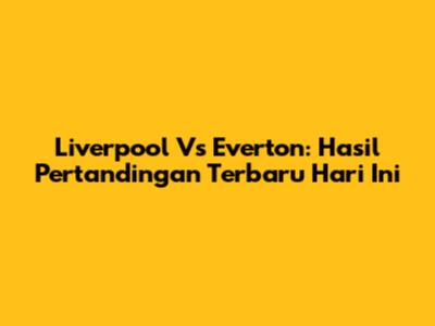 Liverpool Vs Everton: Hasil Pertandingan Terbaru Hari Ini