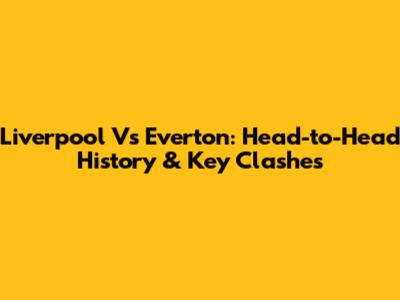 Liverpool Vs Everton: Head-to-Head History & Key Clashes