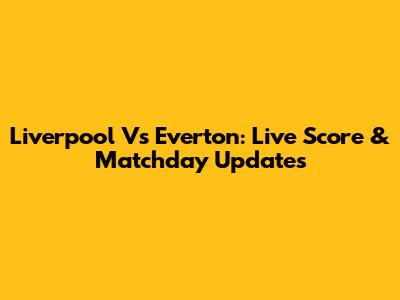 Liverpool Vs Everton: Live Score & Matchday Updates