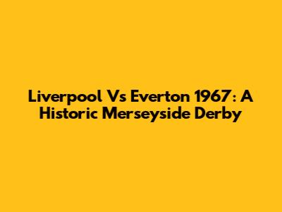Liverpool Vs Everton 1967: A Historic Merseyside Derby
