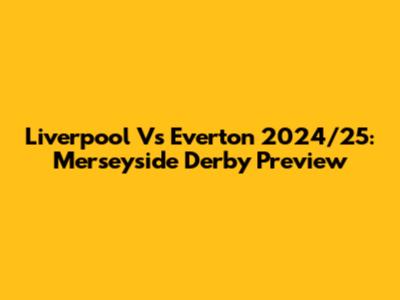 Liverpool Vs Everton 2024/25: Merseyside Derby Preview