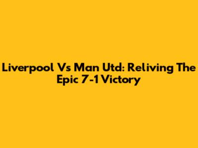 Liverpool Vs Man Utd: Reliving The Epic 7-1 Victory