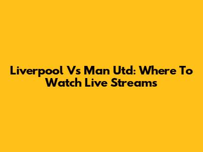 Liverpool Vs Man Utd: Where To Watch Live Streams