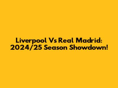 Liverpool Vs Real Madrid: 2024/25 Season Showdown!