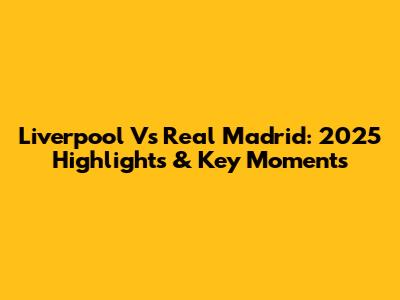 Liverpool Vs Real Madrid: 2025 Highlights & Key Moments