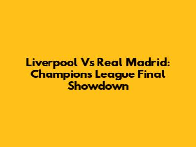 Liverpool Vs Real Madrid: Champions League Final Showdown