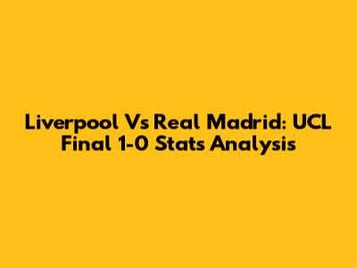 Liverpool Vs Real Madrid: UCL Final 1-0 Stats Analysis