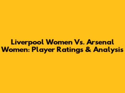 Liverpool Women Vs. Arsenal Women: Player Ratings & Analysis