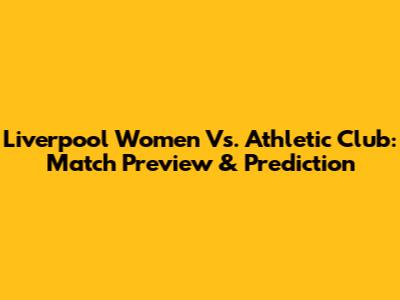Liverpool Women Vs. Athletic Club: Match Preview & Prediction