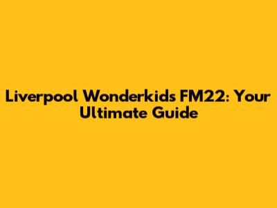 Liverpool Wonderkids FM22: Your Ultimate Guide