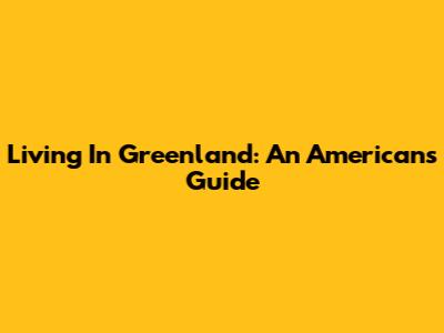 Living In Greenland: An American's Guide