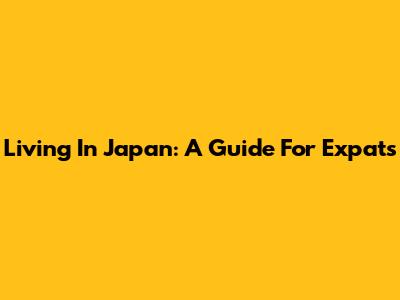 Living In Japan: A Guide For Expats