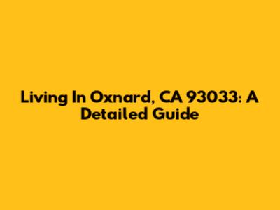 Living In Oxnard, CA 93033: A Detailed Guide