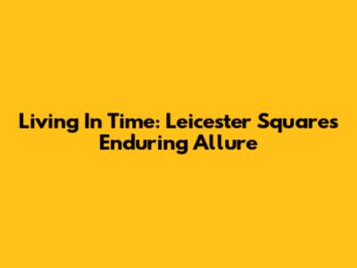 Living In Time: Leicester Square's Enduring Allure