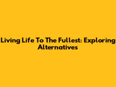 Living Life To The Fullest: Exploring Alternatives