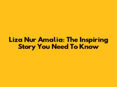 Liza Nur Amalia: The Inspiring Story You Need To Know
