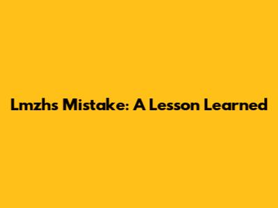 Lmzh's Mistake: A Lesson Learned