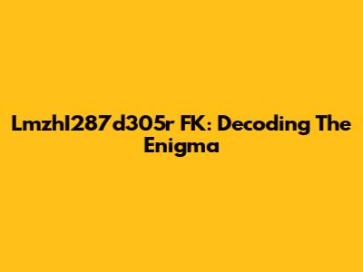 LmzhI287d305r FK: Decoding The Enigma