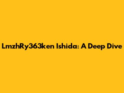 LmzhRy363ken Ishida: A Deep Dive