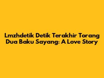 Lmzhdetik Detik Terakhir Torang Dua Baku Sayang: A Love Story
