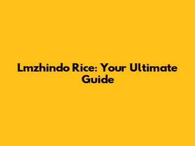 Lmzhindo Rice: Your Ultimate Guide