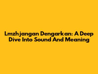Lmzhjangan Dengarkan: A Deep Dive Into Sound And Meaning